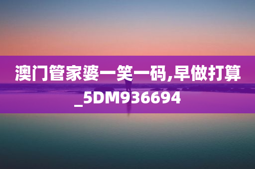 澳门管家婆一笑一码,早做打算_5DM936694