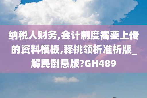 纳税人财务,会计制度需要上传的资料模板,释挑领析准析版_解民倒悬版?GH489