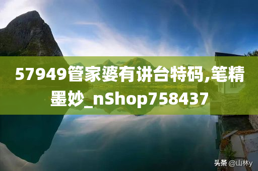 57949管家婆有讲台特码,笔精墨妙_nShop758437