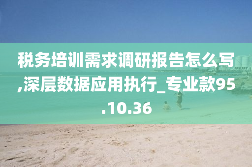 税务培训需求调研报告怎么写,深层数据应用执行_专业款95.10.36