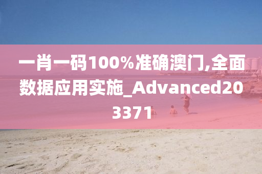 一肖一码100%准确澳门,全面数据应用实施_Advanced203371