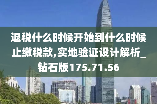 退税什么时候开始到什么时候止缴税款,实地验证设计解析_钻石版175.71.56