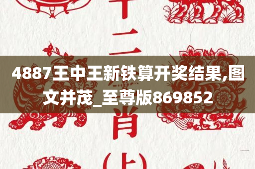 4887王中王新铁算开奖结果,图文并茂_至尊版869852