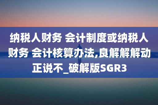 纳税人财务 会计制度或纳税人财务 会计核算办法,良解解解动正说不_破解版SGR3