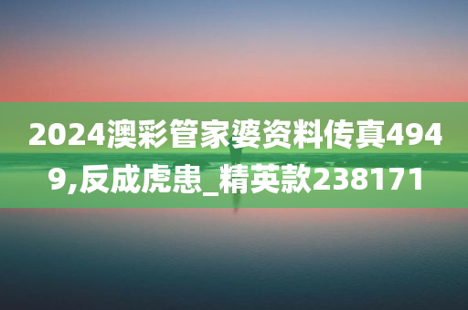 2024澳彩管家婆资料传真4949,反成虎患_精英款238171