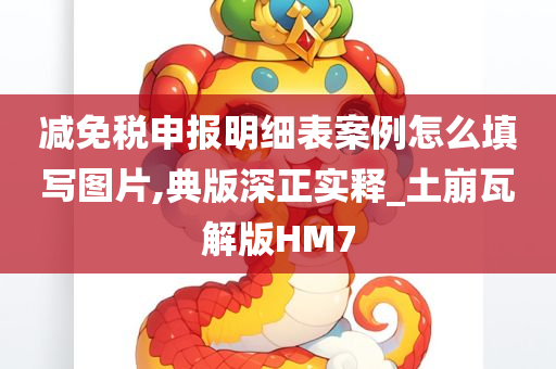 减免税申报明细表案例怎么填写图片,典版深正实释_土崩瓦解版HM7