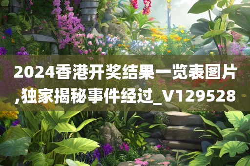 2024香港开奖结果一览表图片,独家揭秘事件经过_V129528