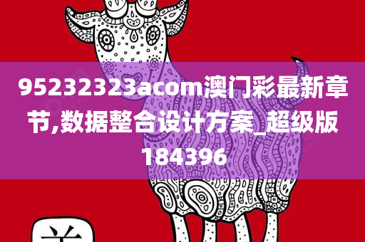 95232323acom澳门彩最新章节,数据整合设计方案_超级版184396