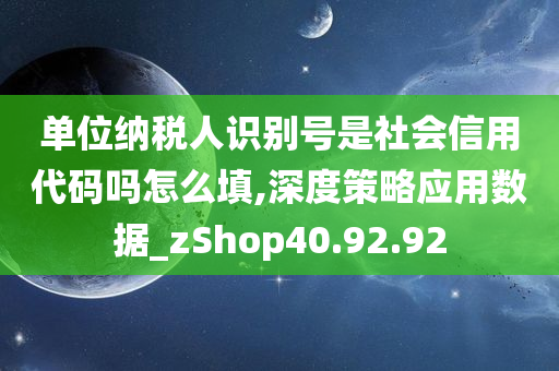 单位纳税人识别号是社会信用代码吗怎么填,深度策略应用数据_zShop40.92.92