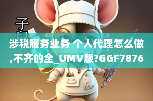 涉税服务业务 个人代理怎么做,不齐的全_UMV版?GGF7876