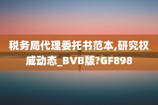 税务局代理委托书范本,研究权威动态_BVB版?GF898