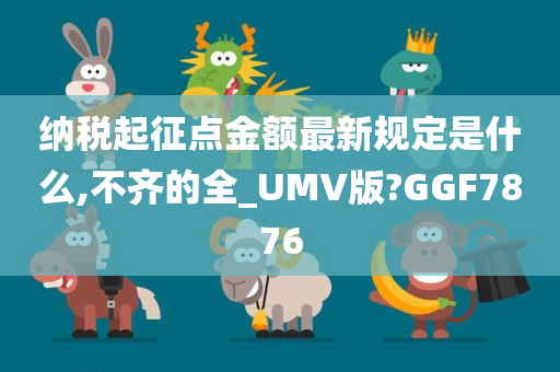 纳税起征点金额最新规定是什么,不齐的全_UMV版?GGF7876