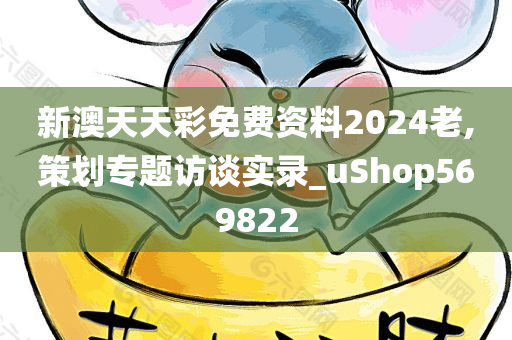 新澳天天彩免费资料2024老,策划专题访谈实录_uShop569822