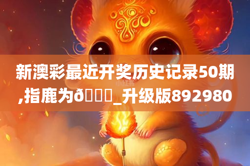 新澳彩最近开奖历史记录50期,指鹿为🐎_升级版892980