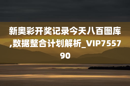 新奥彩开奖记录今天八百图库,数据整合计划解析_VIP755790