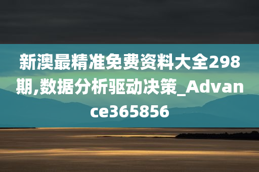 新澳最精准免费资料大全298期,数据分析驱动决策_Advance365856