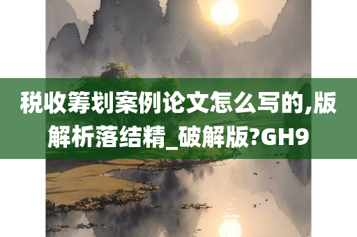 税收筹划案例论文怎么写的,版解析落结精_破解版?GH9