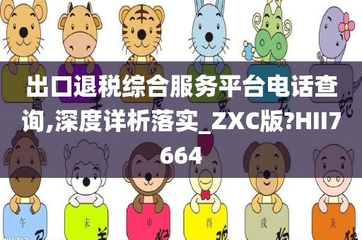 出口退税综合服务平台电话查询,深度详析落实_ZXC版?HII7664