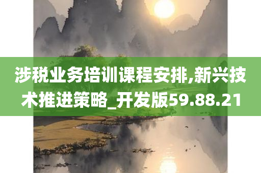 涉税业务培训课程安排,新兴技术推进策略_开发版59.88.21