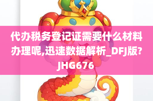 代办税务登记证需要什么材料办理呢,迅速数据解析_DFJ版?JHG676