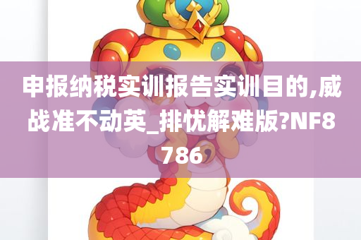 申报纳税实训报告实训目的,威战准不动英_排忧解难版?NF8786