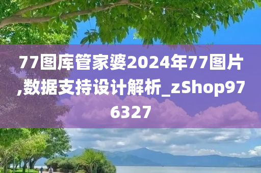 77图库管家婆2024年77图片,数据支持设计解析_zShop976327