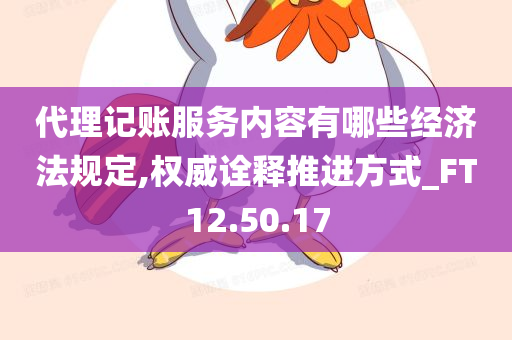 代理记账服务内容有哪些经济法规定,权威诠释推进方式_FT12.50.17