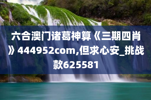 六合澳门诸葛神算《三期四肖》444952com,但求心安_挑战款625581