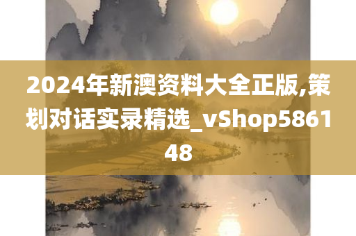 2024年新澳资料大全正版,策划对话实录精选_vShop586148