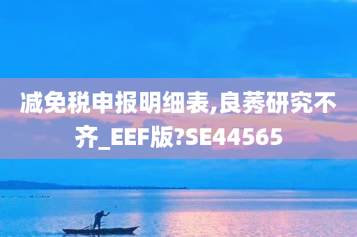 减免税申报明细表,良莠研究不齐_EEF版?SE44565