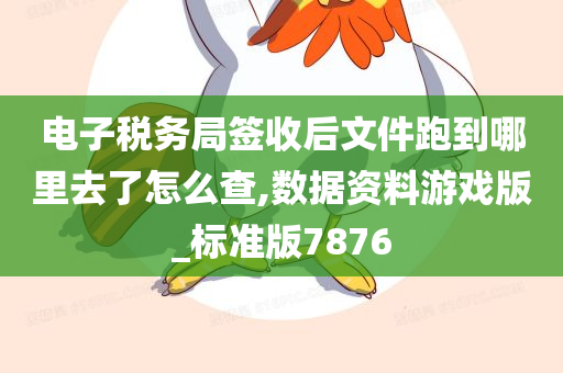 电子税务局签收后文件跑到哪里去了怎么查,数据资料游戏版_标准版7876