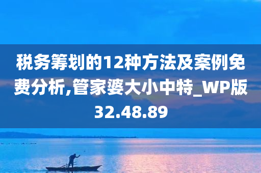 税务筹划的12种方法及案例免费分析,管家婆大小中特_WP版32.48.89