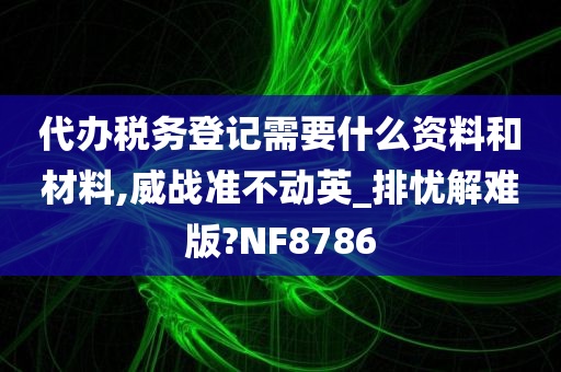 代办税务登记需要什么资料和材料,威战准不动英_排忧解难版?NF8786