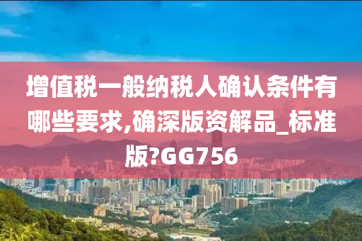 增值税一般纳税人确认条件有哪些要求,确深版资解品_标准版?GG756