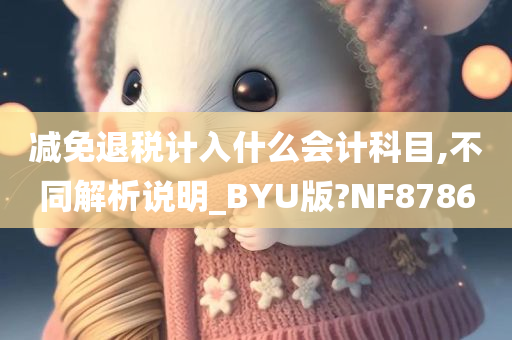 减免退税计入什么会计科目,不同解析说明_BYU版?NF8786