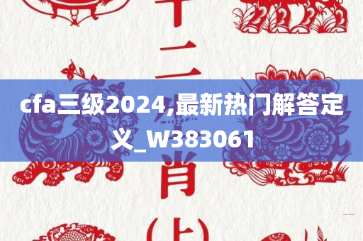 cfa三级2024,最新热门解答定义_W383061