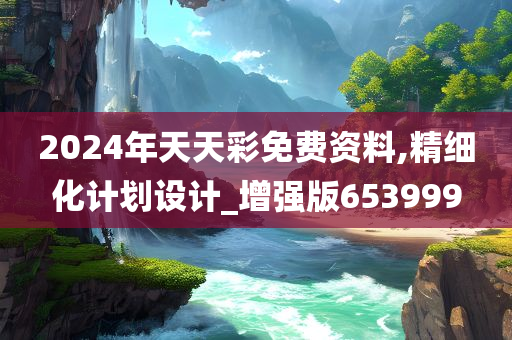 2024年天天彩免费资料,精细化计划设计_增强版653999