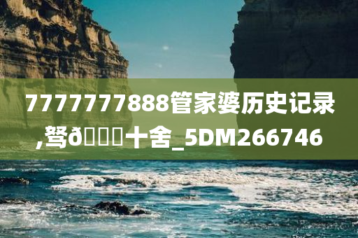 7777777888管家婆历史记录,驽🐎十舍_5DM266746