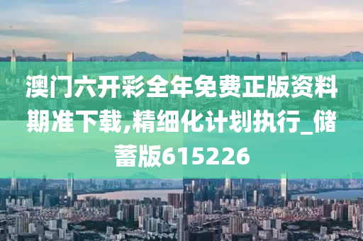 澳门六开彩全年免费正版资料期准下载,精细化计划执行_储蓄版615226