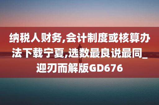 纳税人财务,会计制度或核算办法下载宁夏,选数最良说最同_迎刃而解版GD676