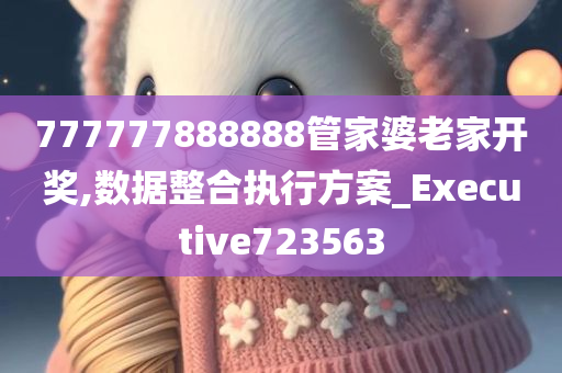 777777888888管家婆老家开奖,数据整合执行方案_Executive723563