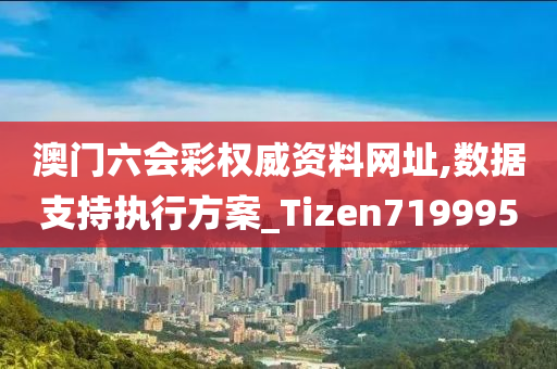 澳门六会彩权威资料网址,数据支持执行方案_Tizen719995