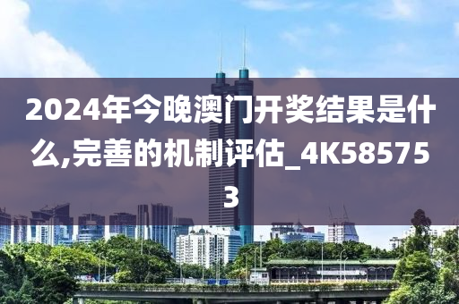 2024年今晚澳门开奖结果是什么,完善的机制评估_4K585753