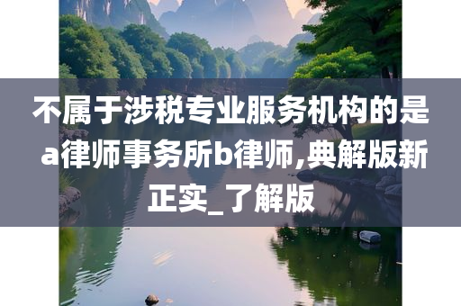 不属于涉税专业服务机构的是 a律师事务所b律师,典解版新正实_了解版