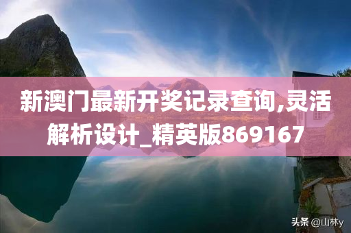 新澳门最新开奖记录查询,灵活解析设计_精英版869167