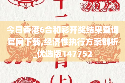 今日香港6合和彩开奖结果查询官网下载,经济性执行方案剖析_优选版147752