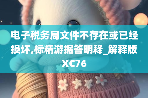 电子税务局文件不存在或已经损坏,标精游据答明释_解释版XC76