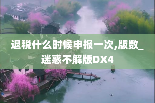 退税什么时候申报一次,版数_迷惑不解版DX4