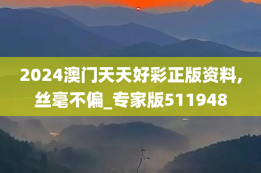 2024澳门天天好彩正版资料,丝毫不偏_专家版511948