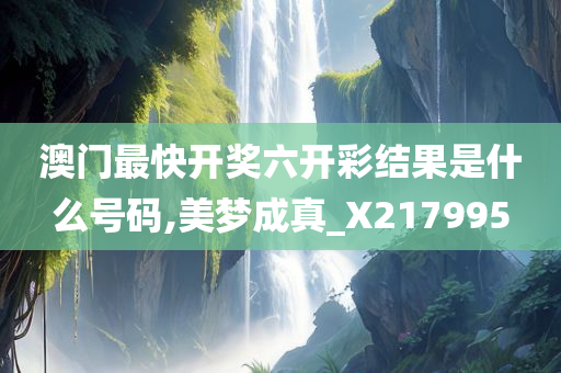 澳门最快开奖六开彩结果是什么号码,美梦成真_X217995